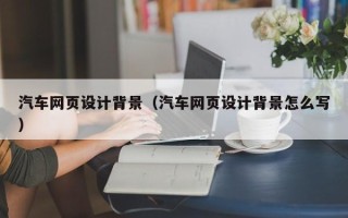 大同汽车网页设计背景（汽车网页设计背景怎么写）