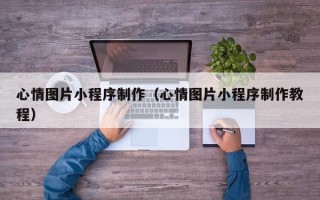 大同心情图片小程序制作（心情图片小程序制作教程）