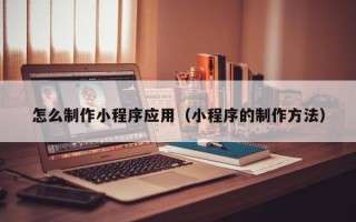 大同怎么制作小程序应用（小程序的制作方法）