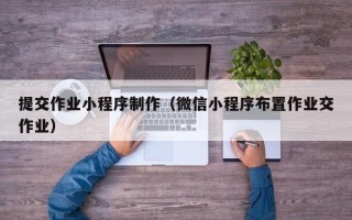 大同提交作业小程序制作（微信小程序布置作业交作业）