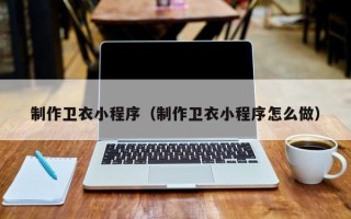 大同制作卫衣小程序（制作卫衣小程序怎么做）