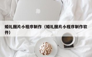 大同婚礼图片小程序制作（婚礼图片小程序制作软件）